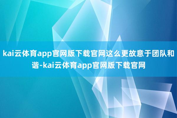 kai云体育app官网版下载官网这么更故意于团队和谐-kai云体育app官网版下载官网