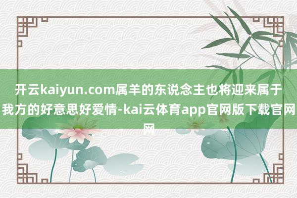 开云kaiyun.com属羊的东说念主也将迎来属于我方的好意思好爱情-kai云体育app官网版下载官网