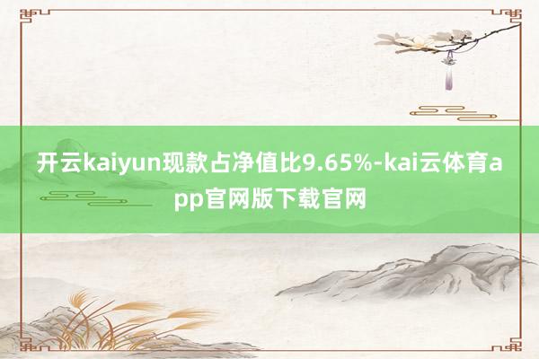 开云kaiyun现款占净值比9.65%-kai云体育app官网版下载官网