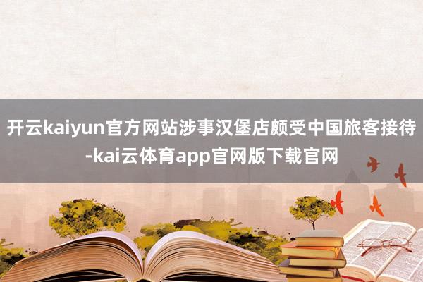 开云kaiyun官方网站涉事汉堡店颇受中国旅客接待-kai云体育app官网版下载官网