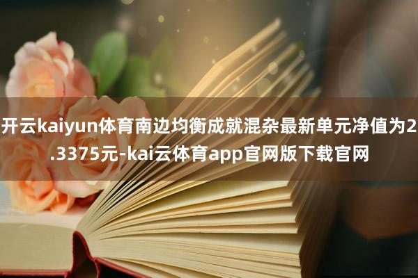 开云kaiyun体育南边均衡成就混杂最新单元净值为2.3375元-kai云体育app官网版下载官网