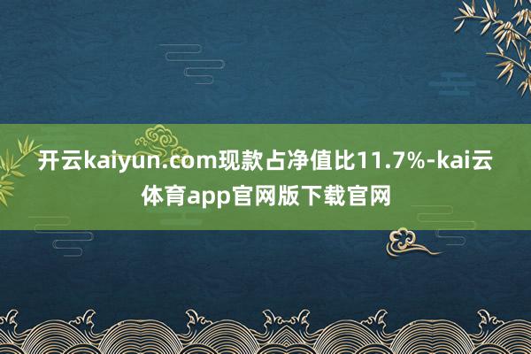 开云kaiyun.com现款占净值比11.7%-kai云体育app官网版下载官网