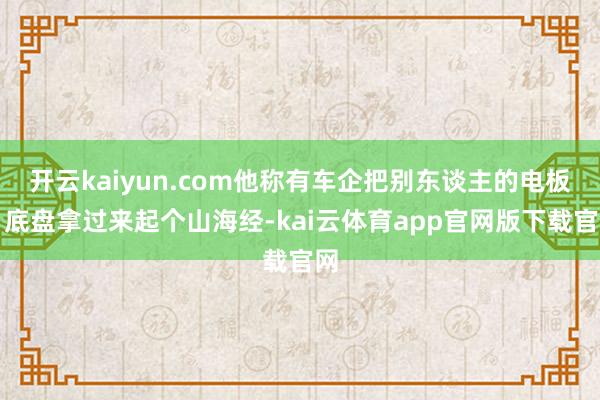 开云kaiyun.com他称有车企把别东谈主的电板、底盘拿过来起个山海经-kai云体育app官网版下载官网