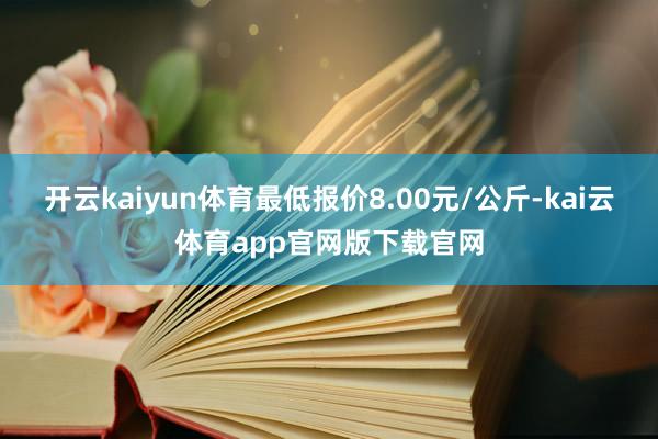 开云kaiyun体育最低报价8.00元/公斤-kai云体育app官网版下载官网