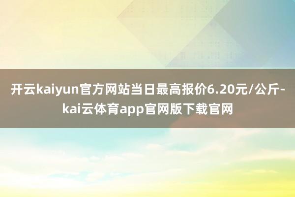 开云kaiyun官方网站当日最高报价6.20元/公斤-kai云体育app官网版下载官网