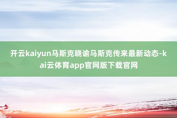 开云kaiyun　　马斯克晓谕　　马斯克传来最新动态-kai云体育app官网版下载官网