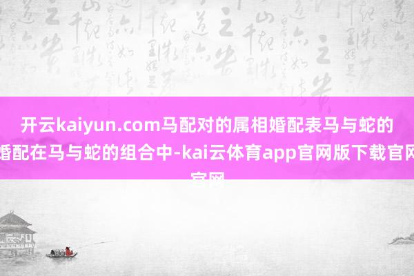 开云kaiyun.com马配对的属相婚配表马与蛇的婚配在马与蛇的组合中-kai云体育app官网版下载官网