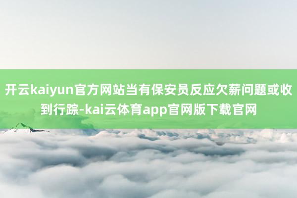开云kaiyun官方网站当有保安员反应欠薪问题或收到行踪-kai云体育app官网版下载官网