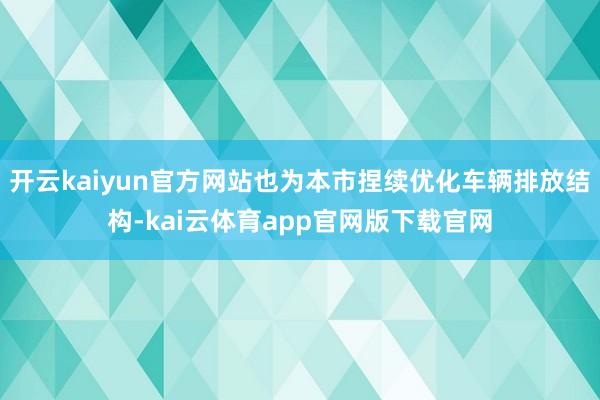 开云kaiyun官方网站也为本市捏续优化车辆排放结构-kai云体育app官网版下载官网