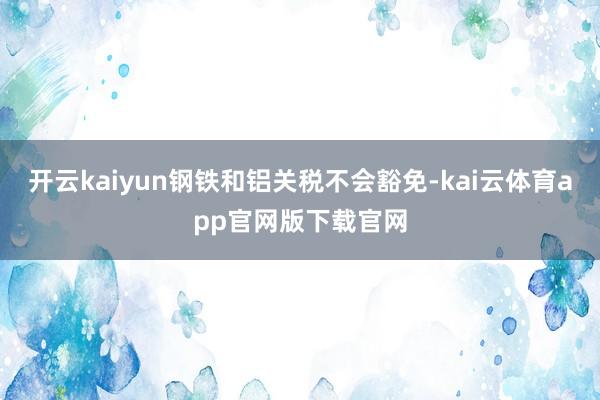 开云kaiyun钢铁和铝关税不会豁免-kai云体育app官网版下载官网