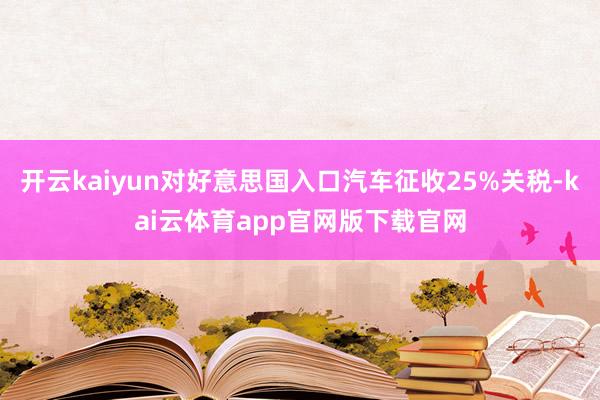 开云kaiyun对好意思国入口汽车征收25%关税-kai云体育app官网版下载官网