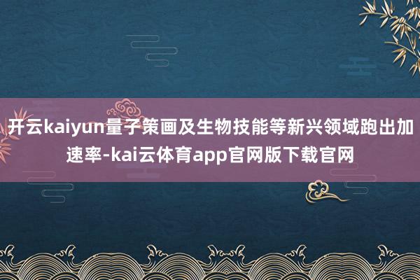 开云kaiyun量子策画及生物技能等新兴领域跑出加速率-kai云体育app官网版下载官网