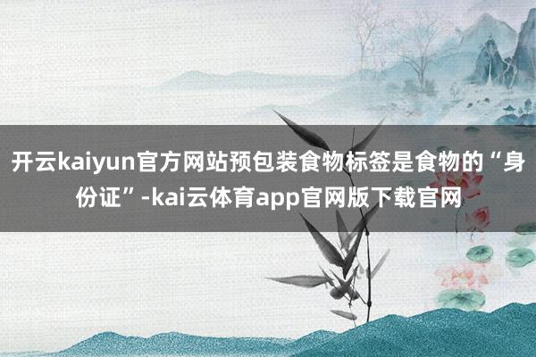 开云kaiyun官方网站预包装食物标签是食物的“身份证”-kai云体育app官网版下载官网