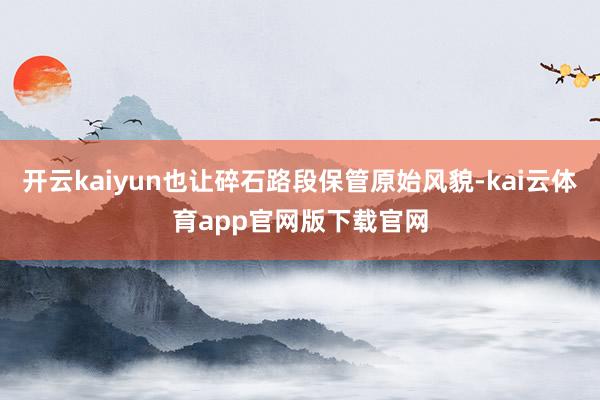 开云kaiyun也让碎石路段保管原始风貌-kai云体育app官网版下载官网