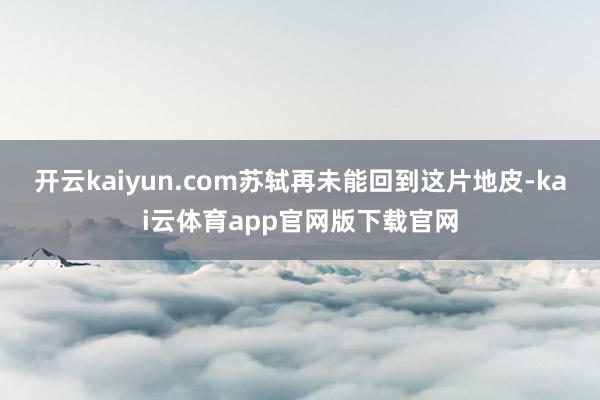 开云kaiyun.com苏轼再未能回到这片地皮-kai云体育app官网版下载官网