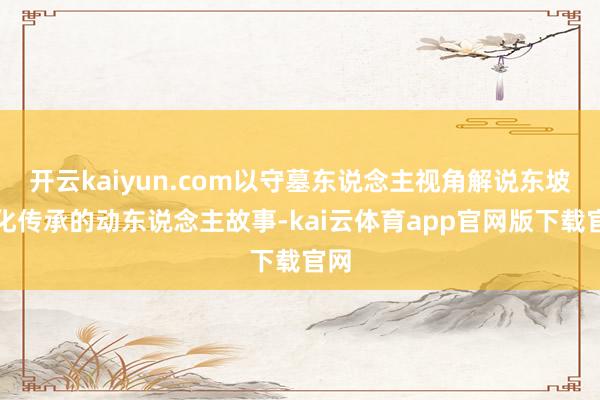 开云kaiyun.com以守墓东说念主视角解说东坡文化传承的动东说念主故事-kai云体育app官网版下载官网