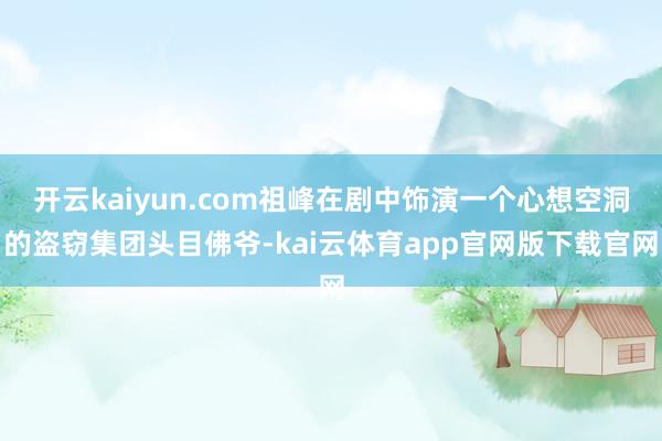 开云kaiyun.com祖峰在剧中饰演一个心想空洞的盗窃集团头目佛爷-kai云体育app官网版下载官网