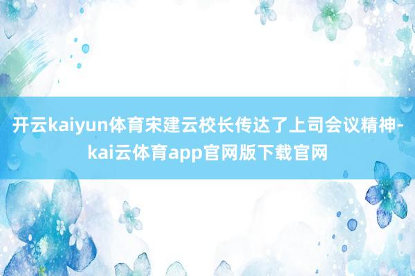 开云kaiyun体育宋建云校长传达了上司会议精神-kai云体育app官网版下载官网