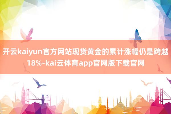 开云kaiyun官方网站现货黄金的累计涨幅仍是跨越18%-kai云体育app官网版下载官网