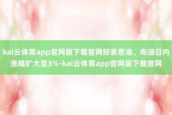 kai云体育app官网版下载官网好意思油、布油日内涨幅扩大至3%-kai云体育app官网版下载官网