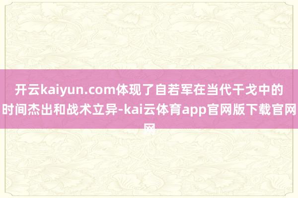 开云kaiyun.com体现了自若军在当代干戈中的时间杰出和战术立异-kai云体育app官网版下载官网