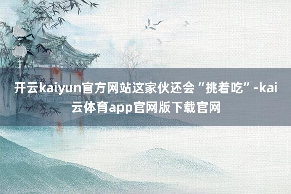 开云kaiyun官方网站这家伙还会“挑着吃”-kai云体育app官网版下载官网
