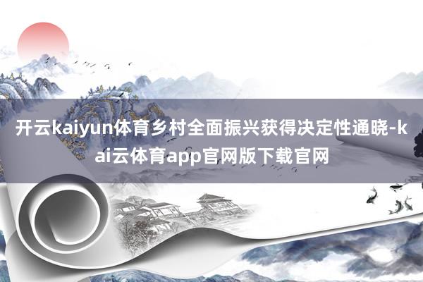 开云kaiyun体育乡村全面振兴获得决定性通晓-kai云体育app官网版下载官网