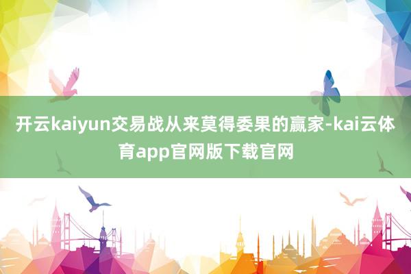开云kaiyun交易战从来莫得委果的赢家-kai云体育app官网版下载官网
