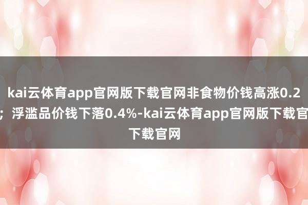 kai云体育app官网版下载官网非食物价钱高涨0.2%；浮滥品价钱下落0.4%-kai云体育app官网版下载官网