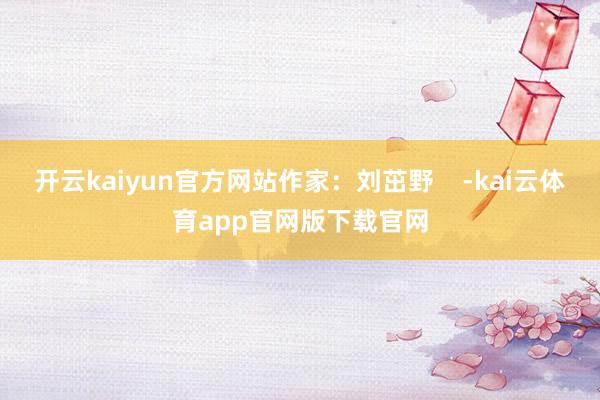 开云kaiyun官方网站作家：刘茁野    -kai云体育app官网版下载官网