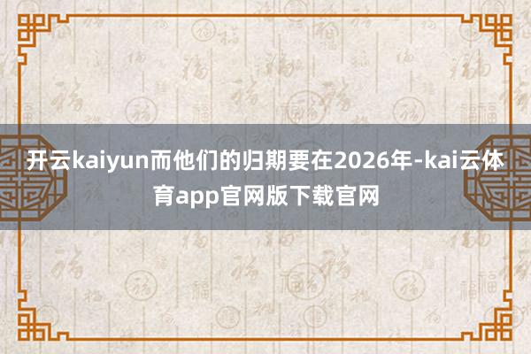 开云kaiyun而他们的归期要在2026年-kai云体育app官网版下载官网