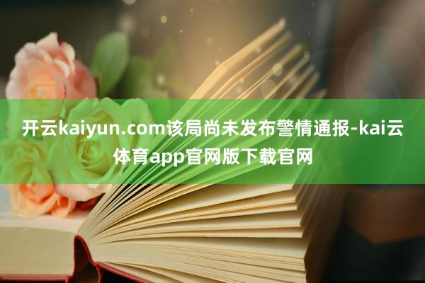 开云kaiyun.com该局尚未发布警情通报-kai云体育app官网版下载官网