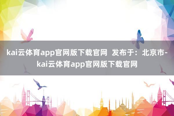 kai云体育app官网版下载官网  发布于：北京市-kai云体育app官网版下载官网