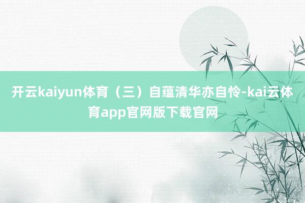 开云kaiyun体育（三）自蕴清华亦自怜-kai云体育app官网版下载官网