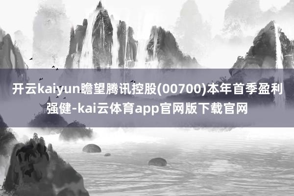 开云kaiyun瞻望腾讯控股(00700)本年首季盈利强健-kai云体育app官网版下载官网
