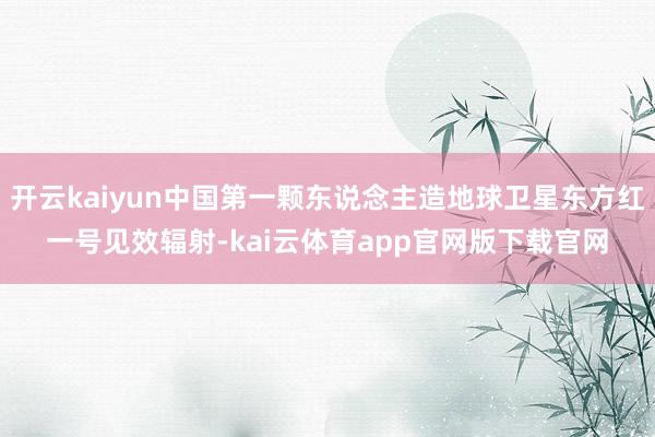 开云kaiyun中国第一颗东说念主造地球卫星东方红一号见效辐射-kai云体育app官网版下载官网