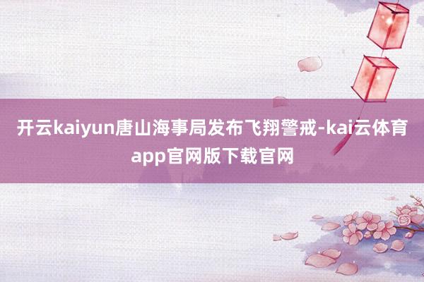 开云kaiyun唐山海事局发布飞翔警戒-kai云体育app官网版下载官网