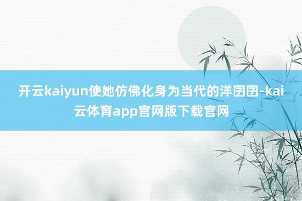 开云kaiyun使她仿佛化身为当代的洋囝囝-kai云体育app官网版下载官网