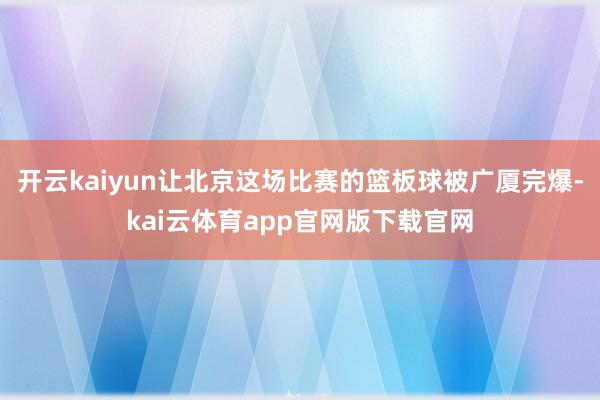 开云kaiyun让北京这场比赛的篮板球被广厦完爆-kai云体育app官网版下载官网
