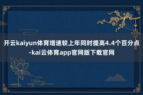 开云kaiyun体育增速较上年同时提高4.4个百分点-kai云体育app官网版下载官网