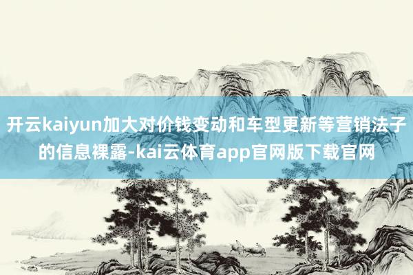 开云kaiyun加大对价钱变动和车型更新等营销法子的信息裸露-kai云体育app官网版下载官网