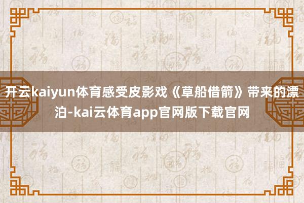 开云kaiyun体育感受皮影戏《草船借箭》带来的漂泊-kai云体育app官网版下载官网