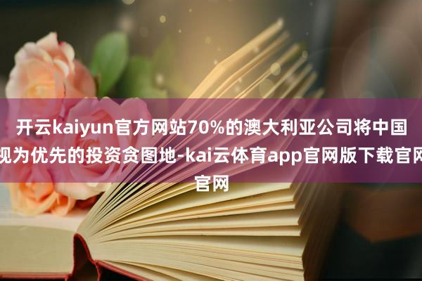 开云kaiyun官方网站70%的澳大利亚公司将中国视为优先的投资贪图地-kai云体育app官网版下载官网