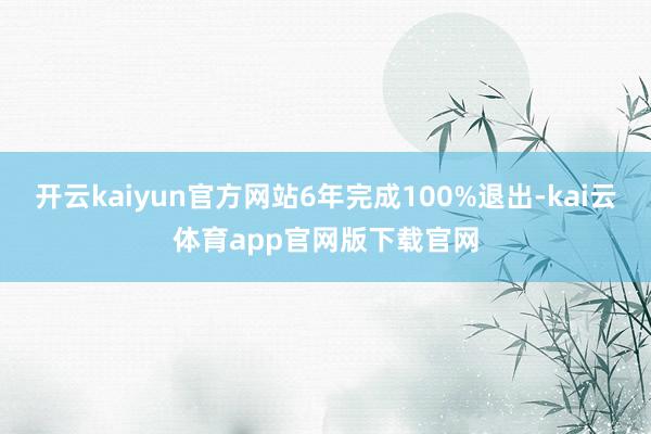 开云kaiyun官方网站6年完成100%退出-kai云体育app官网版下载官网