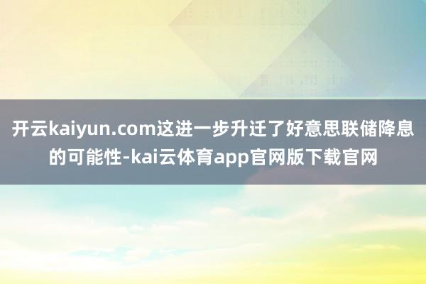 开云kaiyun.com这进一步升迁了好意思联储降息的可能性-kai云体育app官网版下载官网
