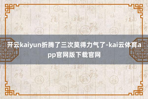 开云kaiyun折腾了三次莫得力气了-kai云体育app官网版下载官网