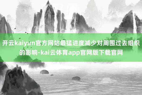 开云kaiyun官方网站最猛进度减少对周围过去组织的影响-kai云体育app官网版下载官网