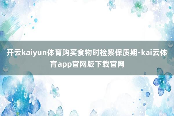 开云kaiyun体育购买食物时检察保质期-kai云体育app官网版下载官网