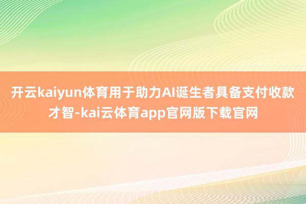 开云kaiyun体育用于助力AI诞生者具备支付收款才智-kai云体育app官网版下载官网