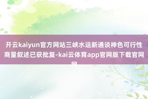 开云kaiyun官方网站三峡水运新通谈神色可行性商量叙述已获批复-kai云体育app官网版下载官网